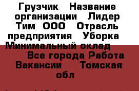 Грузчик › Название организации ­ Лидер Тим, ООО › Отрасль предприятия ­ Уборка › Минимальный оклад ­ 15 000 - Все города Работа » Вакансии   . Томская обл.